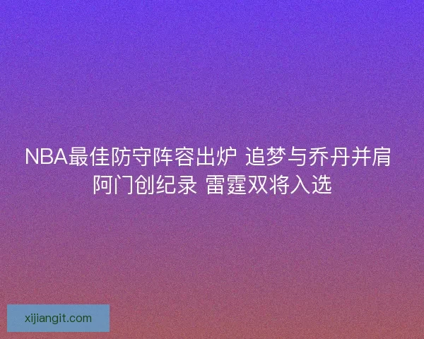 NBA最佳防守阵容出炉 追梦与乔丹并肩 阿门创纪录 雷霆双将入选