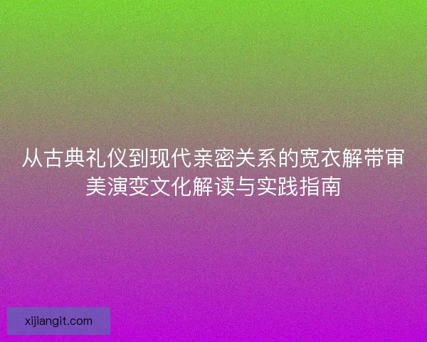 从古典礼仪到现代亲密关系的宽衣解带审美演变文化解读与实践指南
