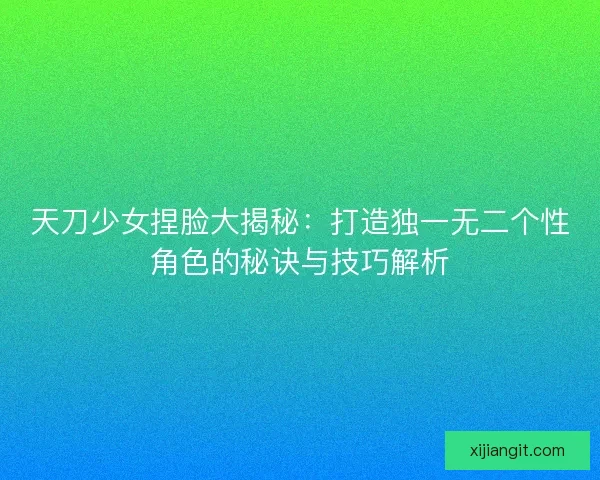 天刀少女捏脸大揭秘：打造独一无二个性角色的秘诀与技巧解析