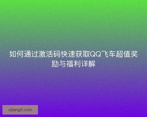 如何通过激活码快速获取QQ飞车超值奖励与福利详解