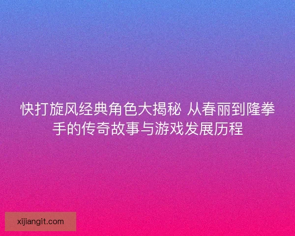快打旋风经典角色大揭秘 从春丽到隆拳手的传奇故事与游戏发展历程