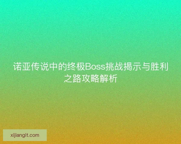 诺亚传说中的终极Boss挑战揭示与胜利之路攻略解析