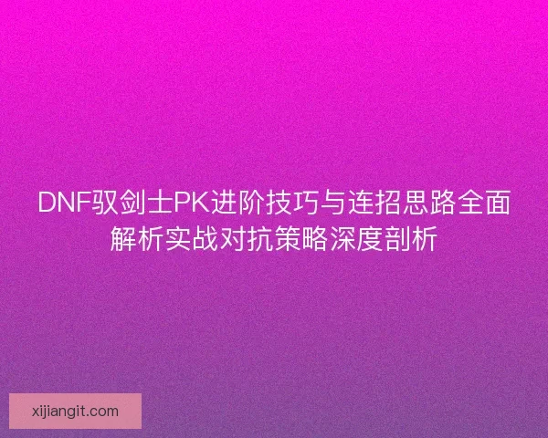 DNF驭剑士PK进阶技巧与连招思路全面解析实战对抗策略深度剖析
