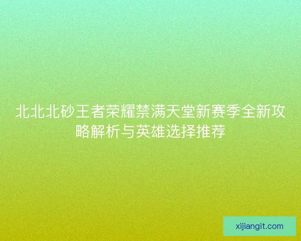 北北北砂王者荣耀禁满天堂新赛季全新攻略解析与英雄选择推荐