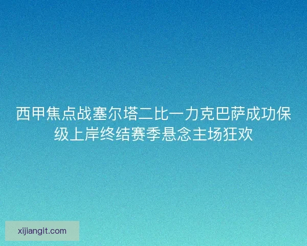 西甲焦点战塞尔塔二比一力克巴萨成功保级上岸终结赛季悬念主场狂欢