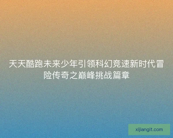 天天酷跑未来少年引领科幻竞速新时代冒险传奇之巅峰挑战篇章