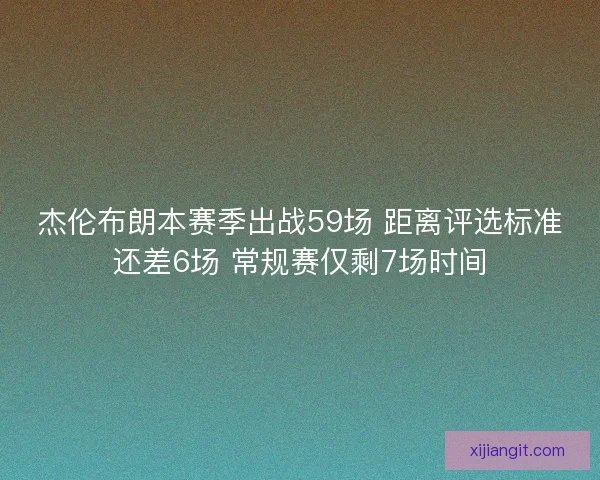 杰伦布朗本赛季出战59场 距离评选标准还差6场 常规赛仅剩7场时间