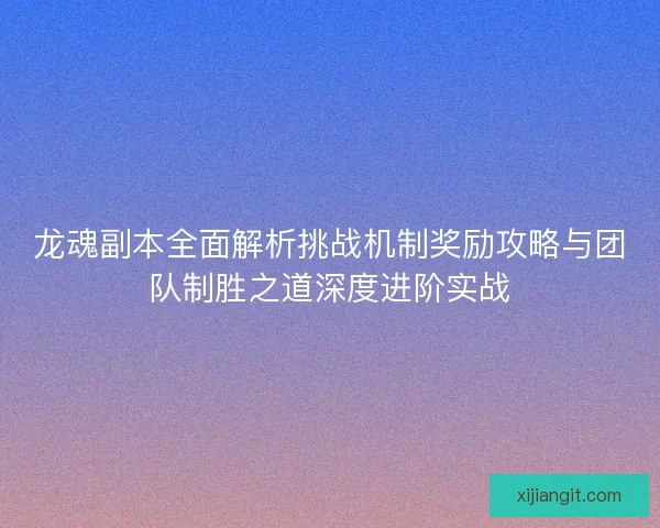 龙魂副本全面解析挑战机制奖励攻略与团队制胜之道深度进阶实战 龙魂副本全面解析挑战机制奖励攻略与团队制胜之道深度进阶实战