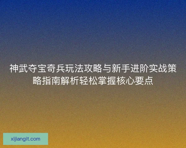 神武夺宝奇兵玩法攻略与新手进阶实战策略指南解析轻松掌握核心要点