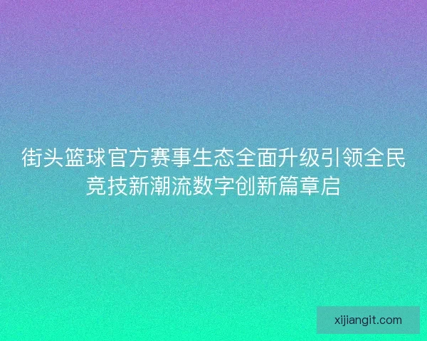 街头篮球官方赛事生态全面升级引领全民竞技新潮流数字创新篇章启