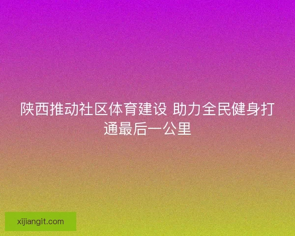 陕西推动社区体育建设 助力全民健身打通最后一公里