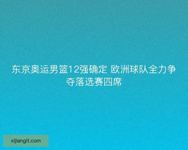 东京奥运男篮12强确定 欧洲球队全力争夺落选赛四席