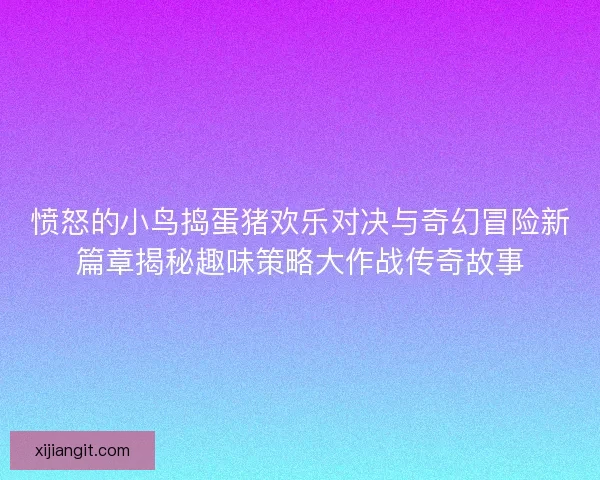 愤怒的小鸟捣蛋猪欢乐对决与奇幻冒险新篇章揭秘趣味策略大作战传奇故事