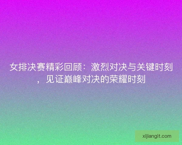 女排决赛精彩回顾：激烈对决与关键时刻，见证巅峰对决的荣耀时刻