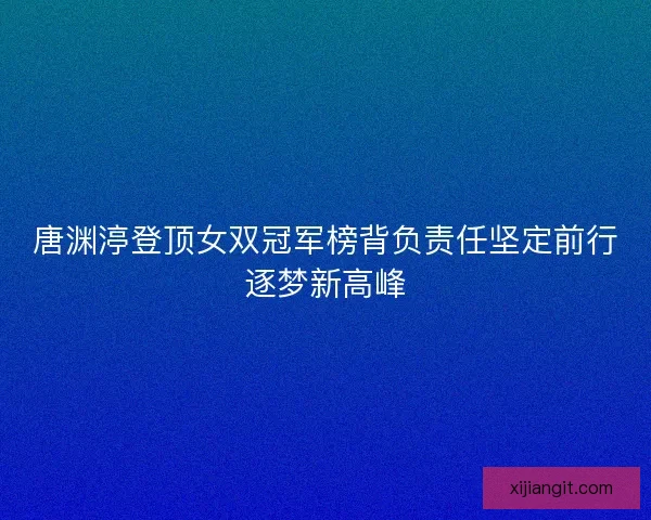 唐渊渟登顶女双冠军榜背负责任坚定前行逐梦新高峰