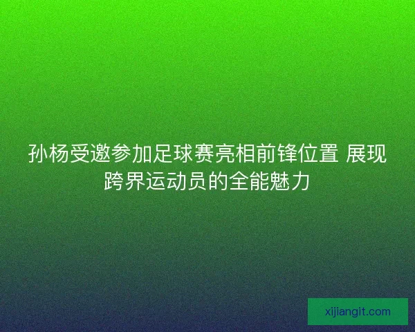 孙杨受邀参加足球赛亮相前锋位置 展现跨界运动员的全能魅力