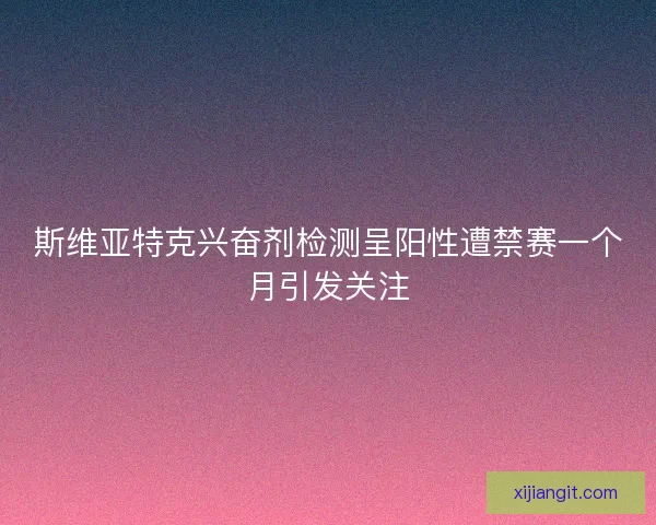 斯维亚特克兴奋剂检测呈阳性遭禁赛一个月引发关注