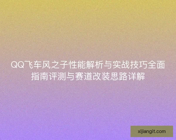 QQ飞车风之子性能解析与实战技巧全面指南评测与赛道改装思路详解