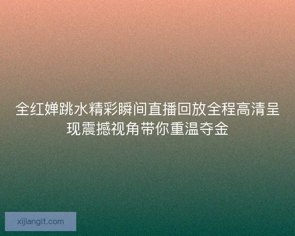 全红婵跳水精彩瞬间直播回放全程高清呈现震撼视角带你重温夺金