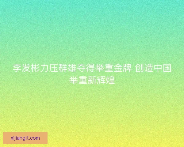 李发彬力压群雄夺得举重金牌 创造中国举重新辉煌