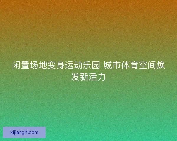 闲置场地变身运动乐园 城市体育空间焕发新活力