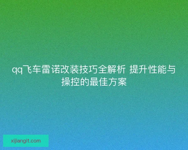 qq飞车雷诺改装技巧全解析 提升性能与操控的最佳方案