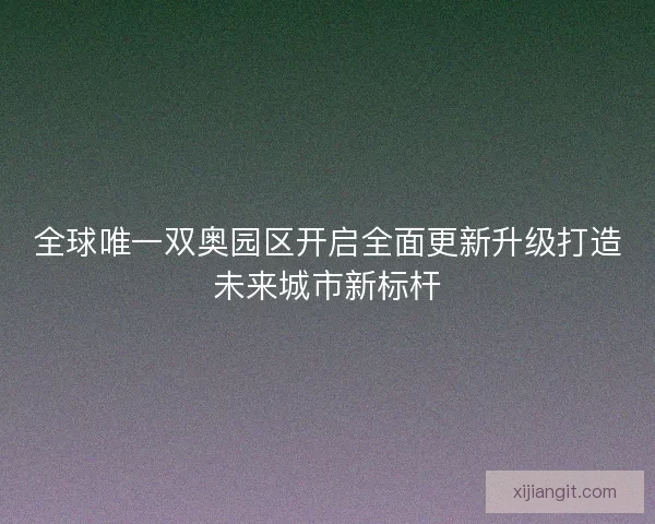全球唯一双奥园区开启全面更新升级打造未来城市新标杆
