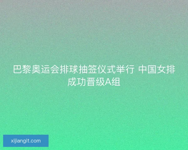 巴黎奥运会排球抽签仪式举行 中国女排成功晋级A组