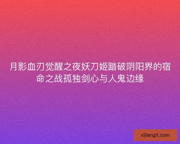 月影血刃觉醒之夜妖刀姬踏破阴阳界的宿命之战孤独剑心与人鬼边缘
