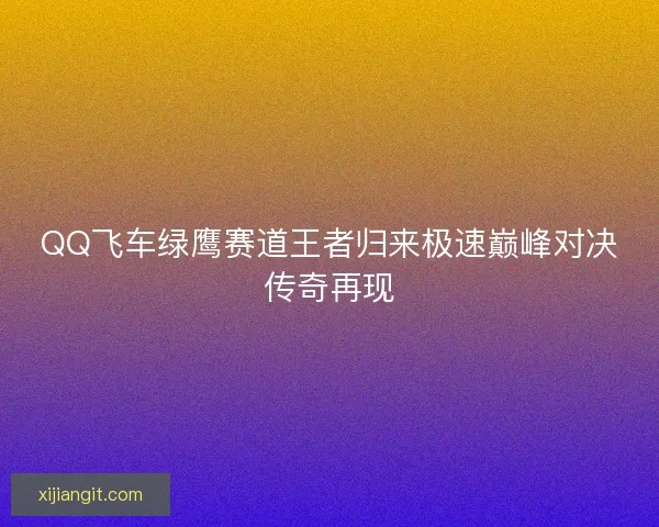 QQ飞车绿鹰赛道王者归来极速巅峰对决传奇再现