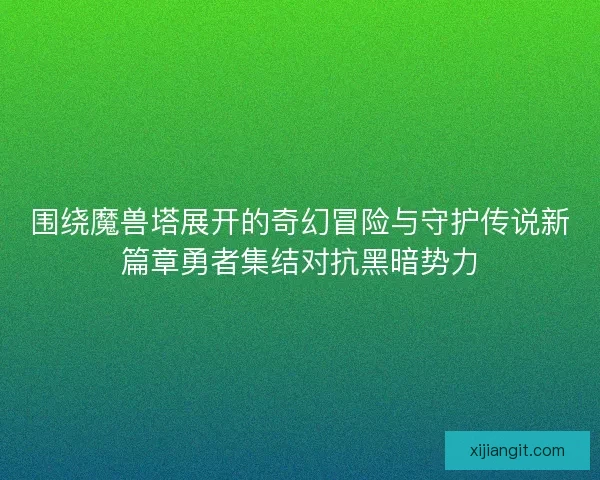 围绕魔兽塔展开的奇幻冒险与守护传说新篇章勇者集结对抗黑暗势力 围绕魔兽塔展开的奇幻冒险与守护传说新篇章勇者集结对抗黑暗势力