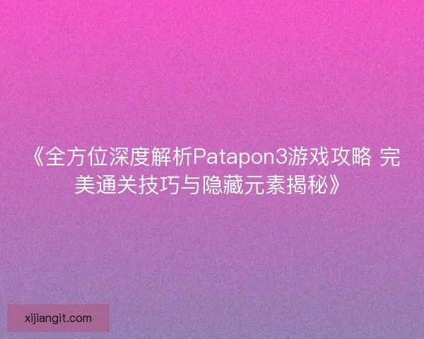 《全方位深度解析Patapon3游戏攻略 完美通关技巧与隐藏元素揭秘》