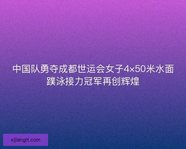 中国队勇夺成都世运会女子4×50米水面蹼泳接力冠军再创辉煌