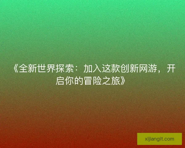 《全新世界探索：加入这款创新网游，开启你的冒险之旅》