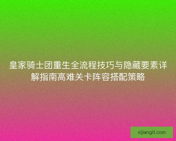 皇家骑士团重生全流程技巧与隐藏要素详解指南高难关卡阵容搭配策略